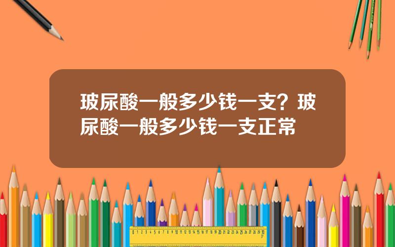 玻尿酸一般多少钱一支？玻尿酸一般多少钱一支正常