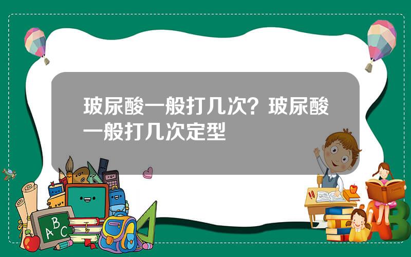 玻尿酸一般打几次？玻尿酸一般打几次定型