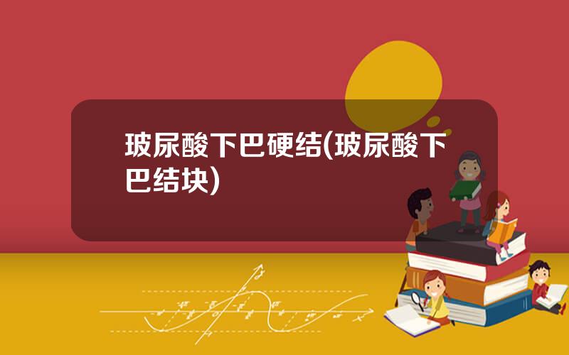 玻尿酸下巴硬结(玻尿酸下巴结块)