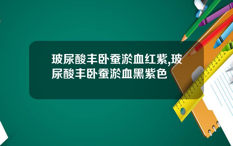 玻尿酸丰卧蚕淤血红紫,玻尿酸丰卧蚕淤血黑紫色