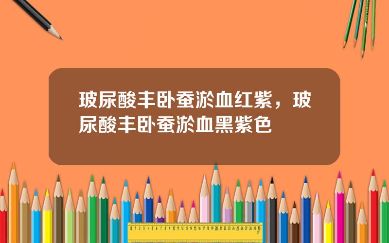 玻尿酸丰卧蚕淤血红紫，玻尿酸丰卧蚕淤血黑紫色