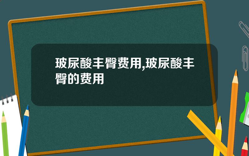 玻尿酸丰臀费用,玻尿酸丰臀的费用