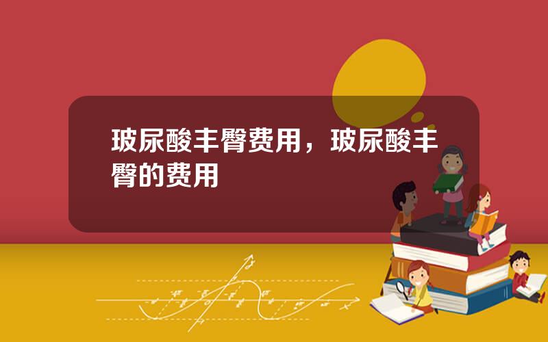 玻尿酸丰臀费用，玻尿酸丰臀的费用