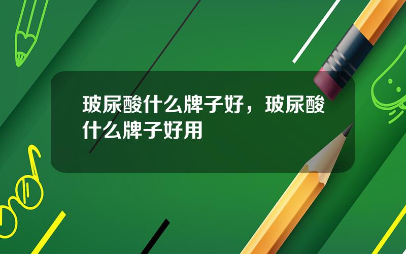 玻尿酸什么牌子好，玻尿酸什么牌子好用