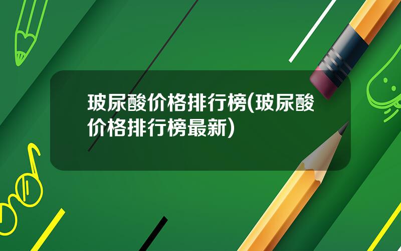 玻尿酸价格排行榜(玻尿酸价格排行榜最新)