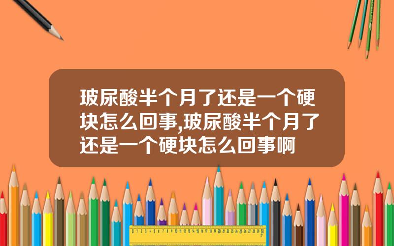 玻尿酸半个月了还是一个硬块怎么回事,玻尿酸半个月了还是一个硬块怎么回事啊