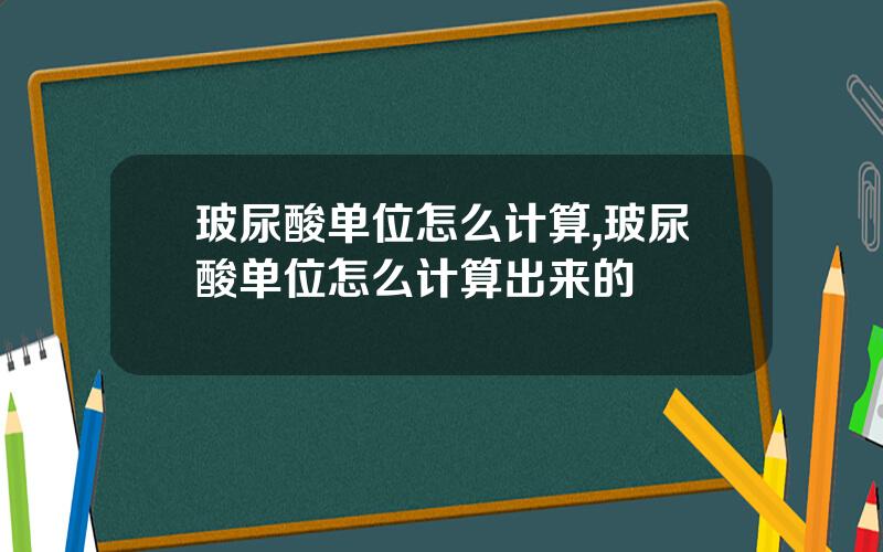 玻尿酸单位怎么计算,玻尿酸单位怎么计算出来的