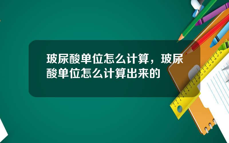 玻尿酸单位怎么计算，玻尿酸单位怎么计算出来的