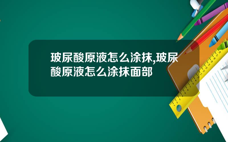 玻尿酸原液怎么涂抹,玻尿酸原液怎么涂抹面部