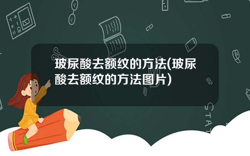 玻尿酸去额纹的方法(玻尿酸去额纹的方法图片)