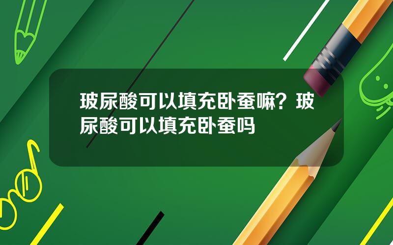 玻尿酸可以填充卧蚕嘛？玻尿酸可以填充卧蚕吗