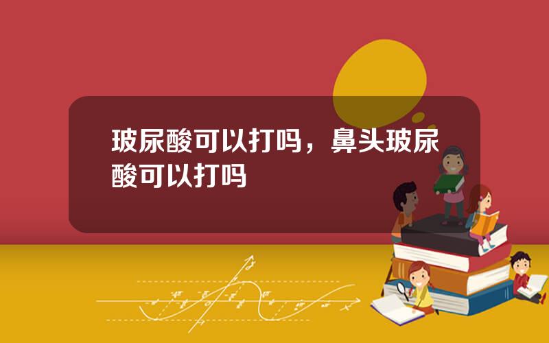 玻尿酸可以打吗，鼻头玻尿酸可以打吗