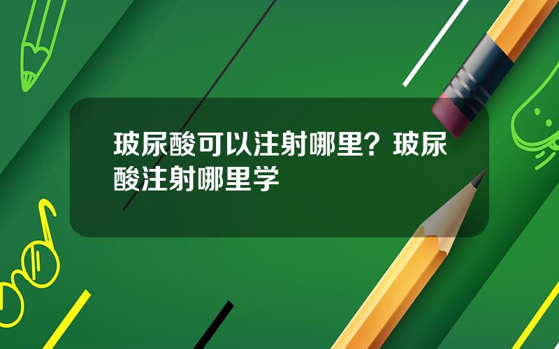 玻尿酸可以注射哪里？玻尿酸注射哪里学