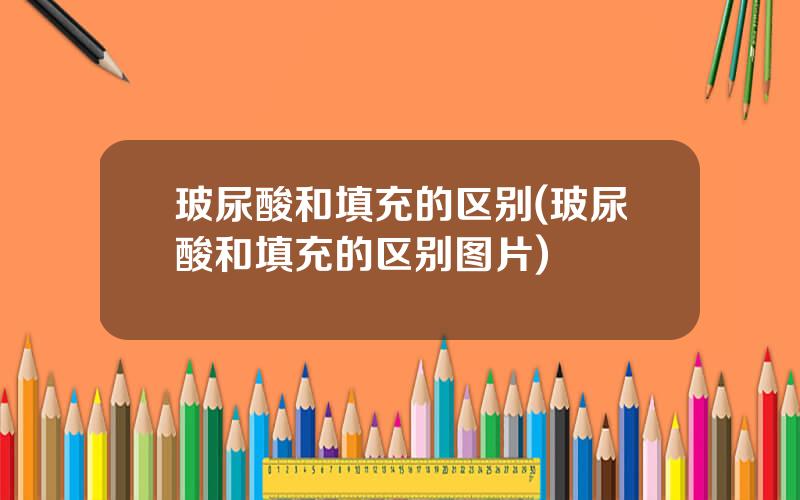 玻尿酸和填充的区别(玻尿酸和填充的区别图片)