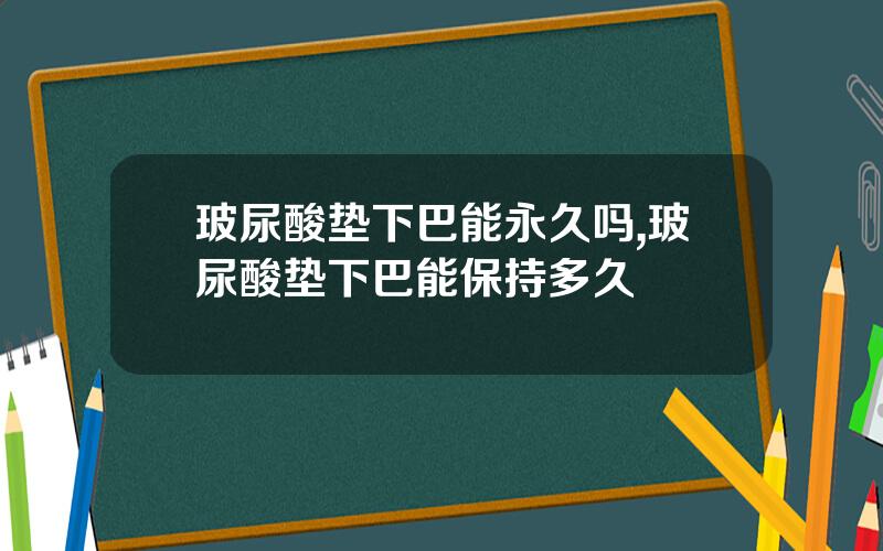 玻尿酸垫下巴能永久吗,玻尿酸垫下巴能保持多久