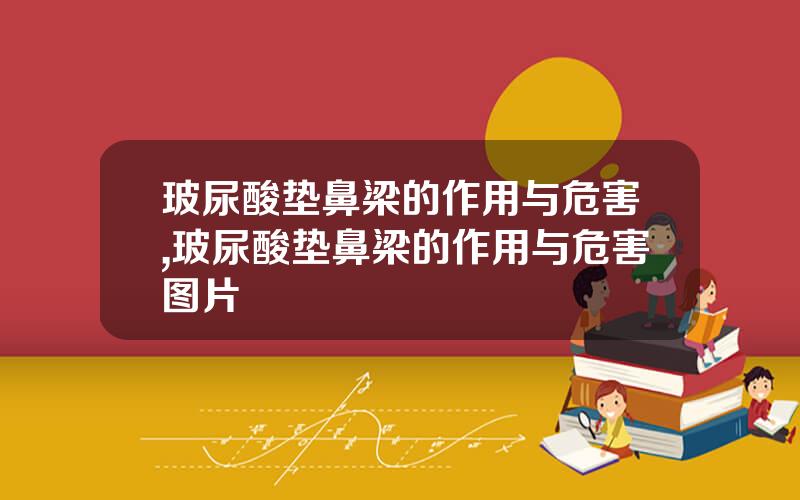 玻尿酸垫鼻梁的作用与危害,玻尿酸垫鼻梁的作用与危害图片