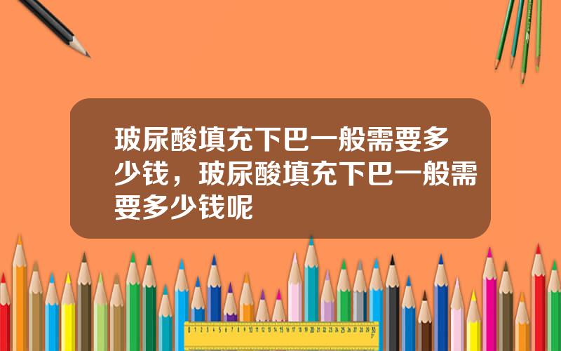 玻尿酸填充下巴一般需要多少钱，玻尿酸填充下巴一般需要多少钱呢
