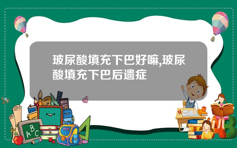 玻尿酸填充下巴好嘛,玻尿酸填充下巴后遗症