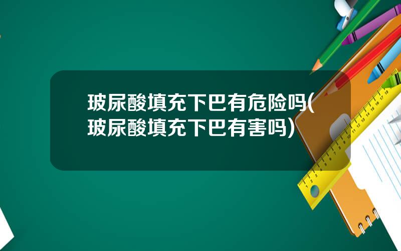 玻尿酸填充下巴有危险吗(玻尿酸填充下巴有害吗)
