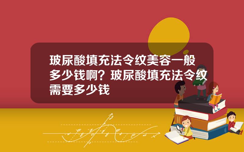 玻尿酸填充法令纹美容一般多少钱啊？玻尿酸填充法令纹需要多少钱