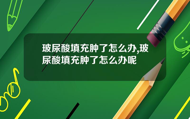 玻尿酸填充肿了怎么办,玻尿酸填充肿了怎么办呢