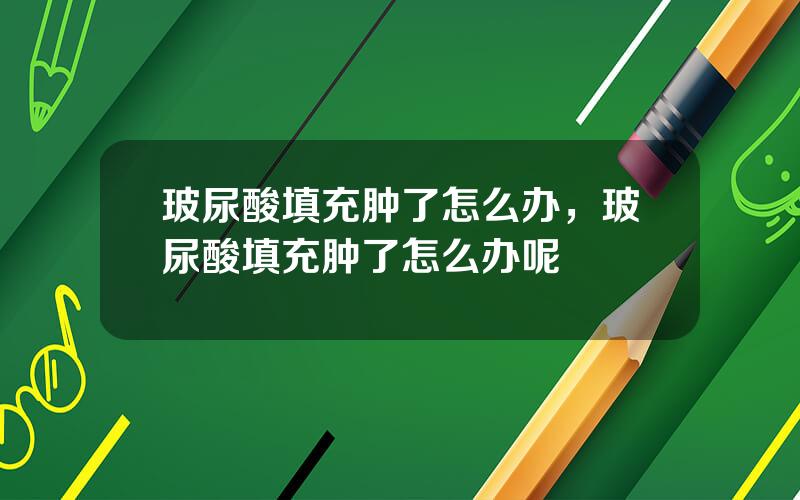 玻尿酸填充肿了怎么办，玻尿酸填充肿了怎么办呢