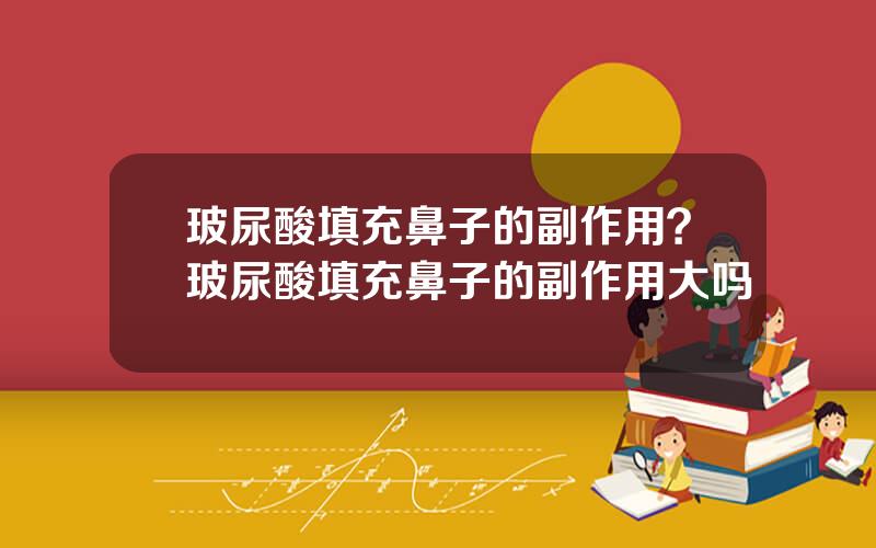 玻尿酸填充鼻子的副作用？玻尿酸填充鼻子的副作用大吗