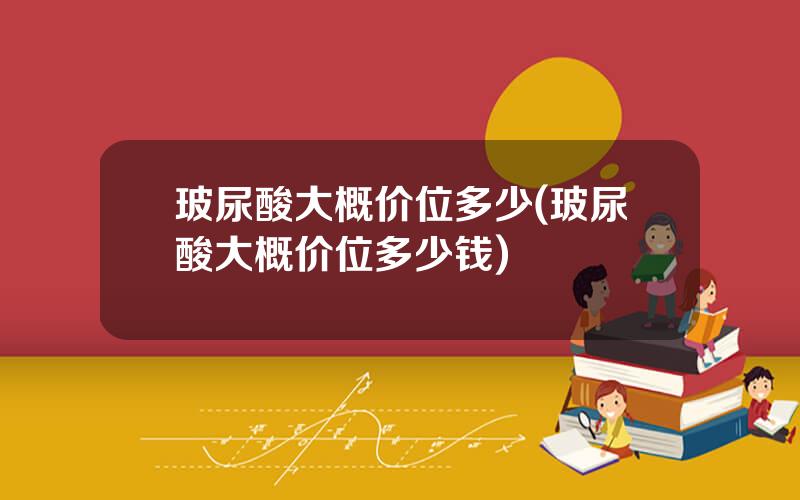玻尿酸大概价位多少(玻尿酸大概价位多少钱)