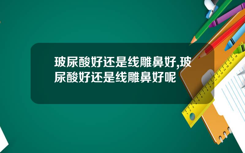 玻尿酸好还是线雕鼻好,玻尿酸好还是线雕鼻好呢