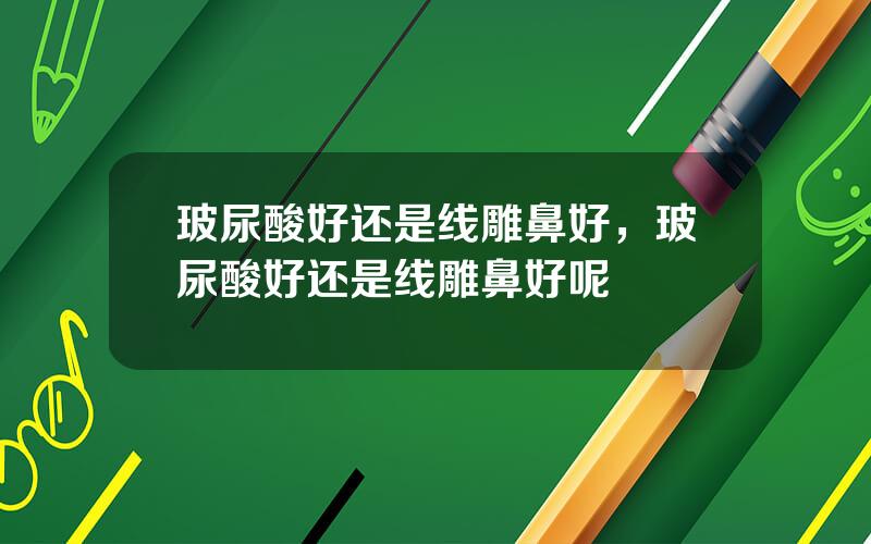 玻尿酸好还是线雕鼻好，玻尿酸好还是线雕鼻好呢