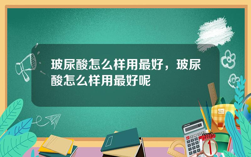 玻尿酸怎么样用最好，玻尿酸怎么样用最好呢