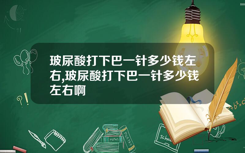 玻尿酸打下巴一针多少钱左右,玻尿酸打下巴一针多少钱左右啊