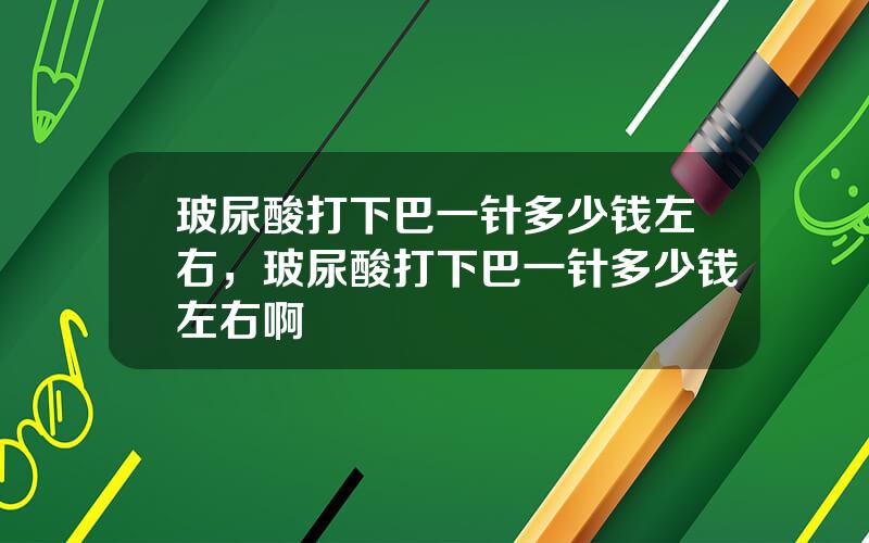玻尿酸打下巴一针多少钱左右，玻尿酸打下巴一针多少钱左右啊