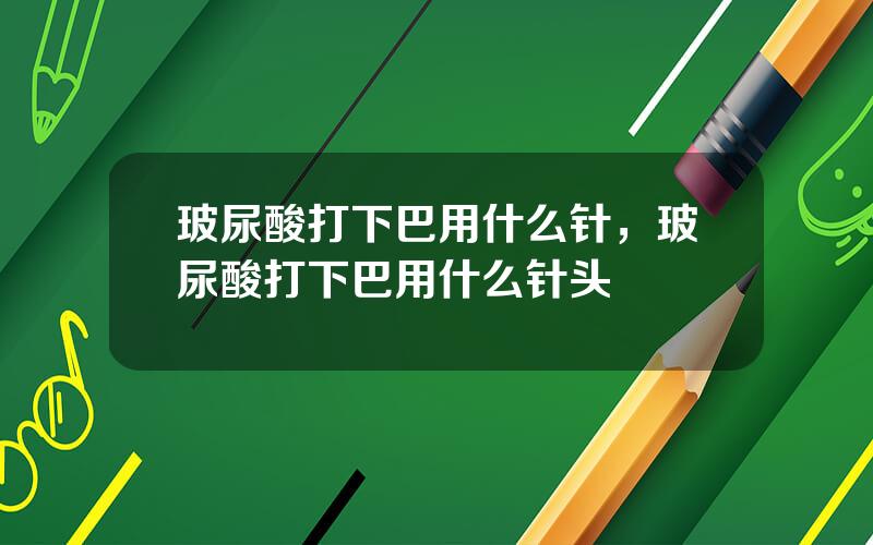 玻尿酸打下巴用什么针，玻尿酸打下巴用什么针头