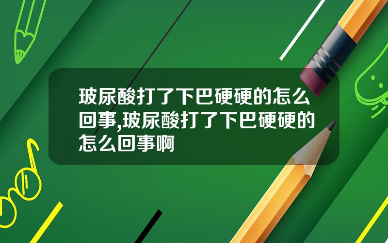 玻尿酸打了下巴硬硬的怎么回事,玻尿酸打了下巴硬硬的怎么回事啊
