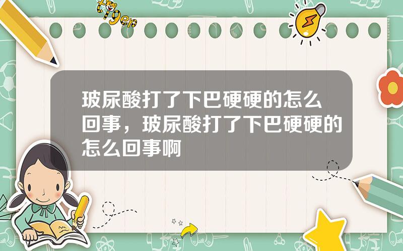 玻尿酸打了下巴硬硬的怎么回事，玻尿酸打了下巴硬硬的怎么回事啊