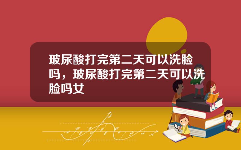 玻尿酸打完第二天可以洗脸吗，玻尿酸打完第二天可以洗脸吗女