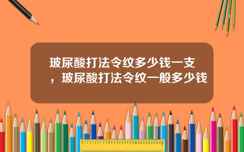 玻尿酸打法令纹多少钱一支，玻尿酸打法令纹一般多少钱