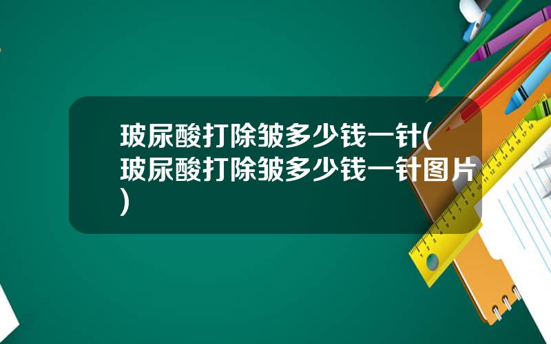 玻尿酸打除皱多少钱一针(玻尿酸打除皱多少钱一针图片)