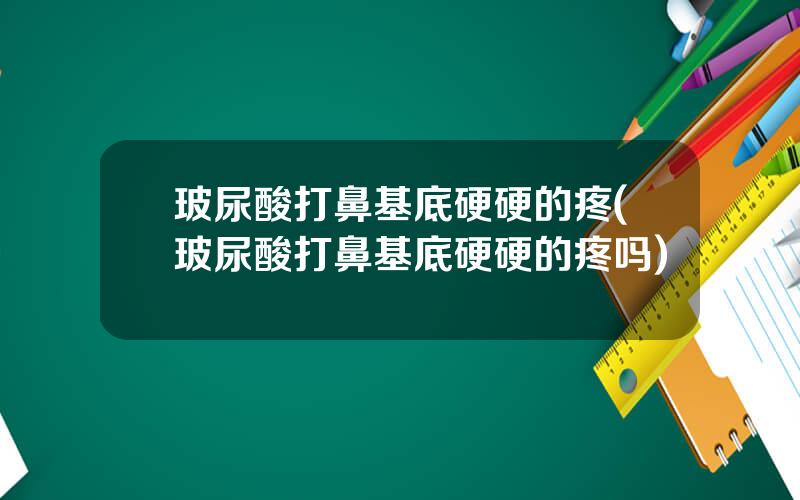 玻尿酸打鼻基底硬硬的疼(玻尿酸打鼻基底硬硬的疼吗)