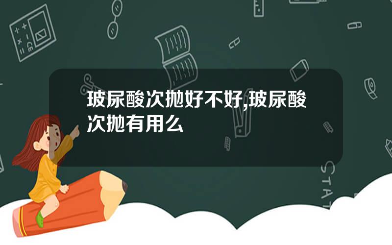 玻尿酸次抛好不好,玻尿酸次抛有用么
