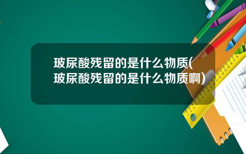 玻尿酸残留的是什么物质(玻尿酸残留的是什么物质啊)