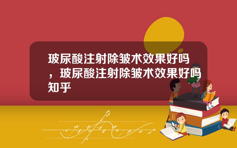 玻尿酸注射除皱术效果好吗，玻尿酸注射除皱术效果好吗知乎