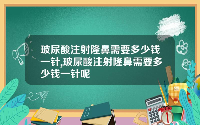 玻尿酸注射隆鼻需要多少钱一针,玻尿酸注射隆鼻需要多少钱一针呢