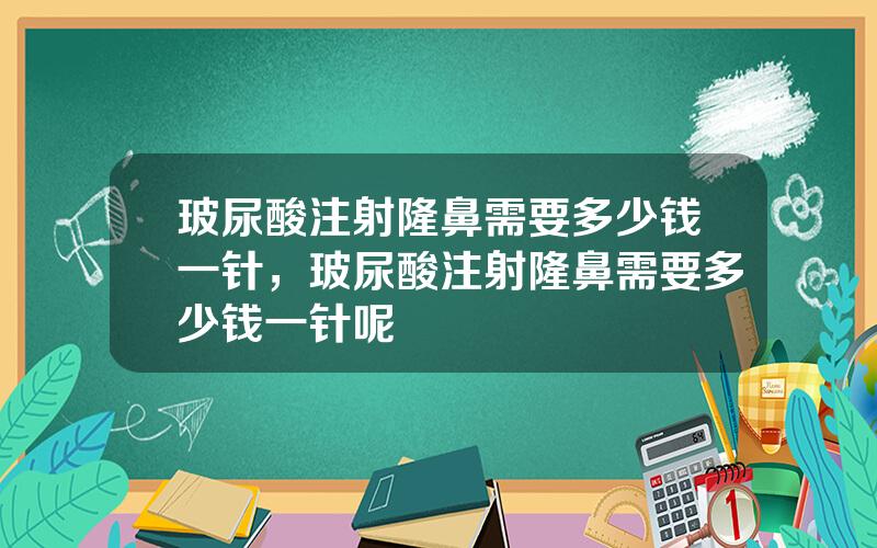玻尿酸注射隆鼻需要多少钱一针，玻尿酸注射隆鼻需要多少钱一针呢
