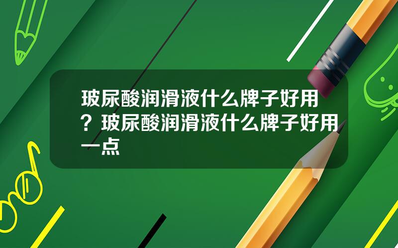 玻尿酸润滑液什么牌子好用？玻尿酸润滑液什么牌子好用一点