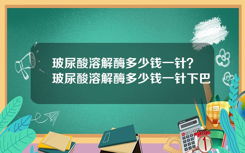 玻尿酸溶解酶多少钱一针？玻尿酸溶解酶多少钱一针下巴