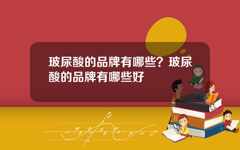 玻尿酸的品牌有哪些？玻尿酸的品牌有哪些好