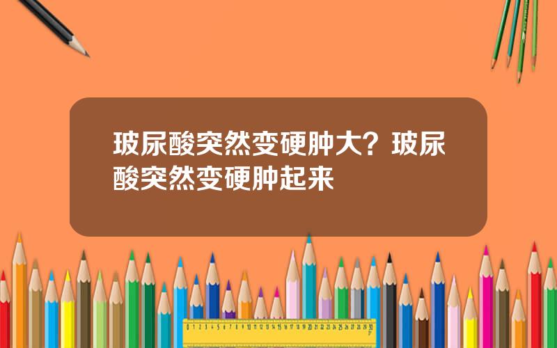 玻尿酸突然变硬肿大？玻尿酸突然变硬肿起来