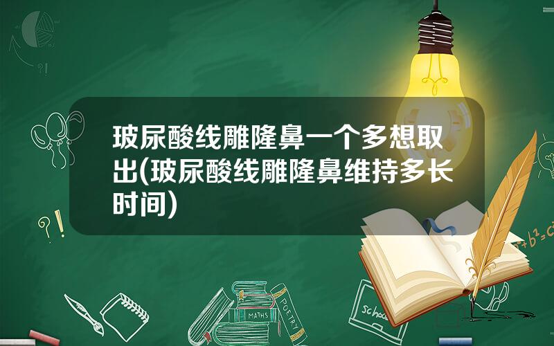玻尿酸线雕隆鼻一个多想取出(玻尿酸线雕隆鼻维持多长时间)